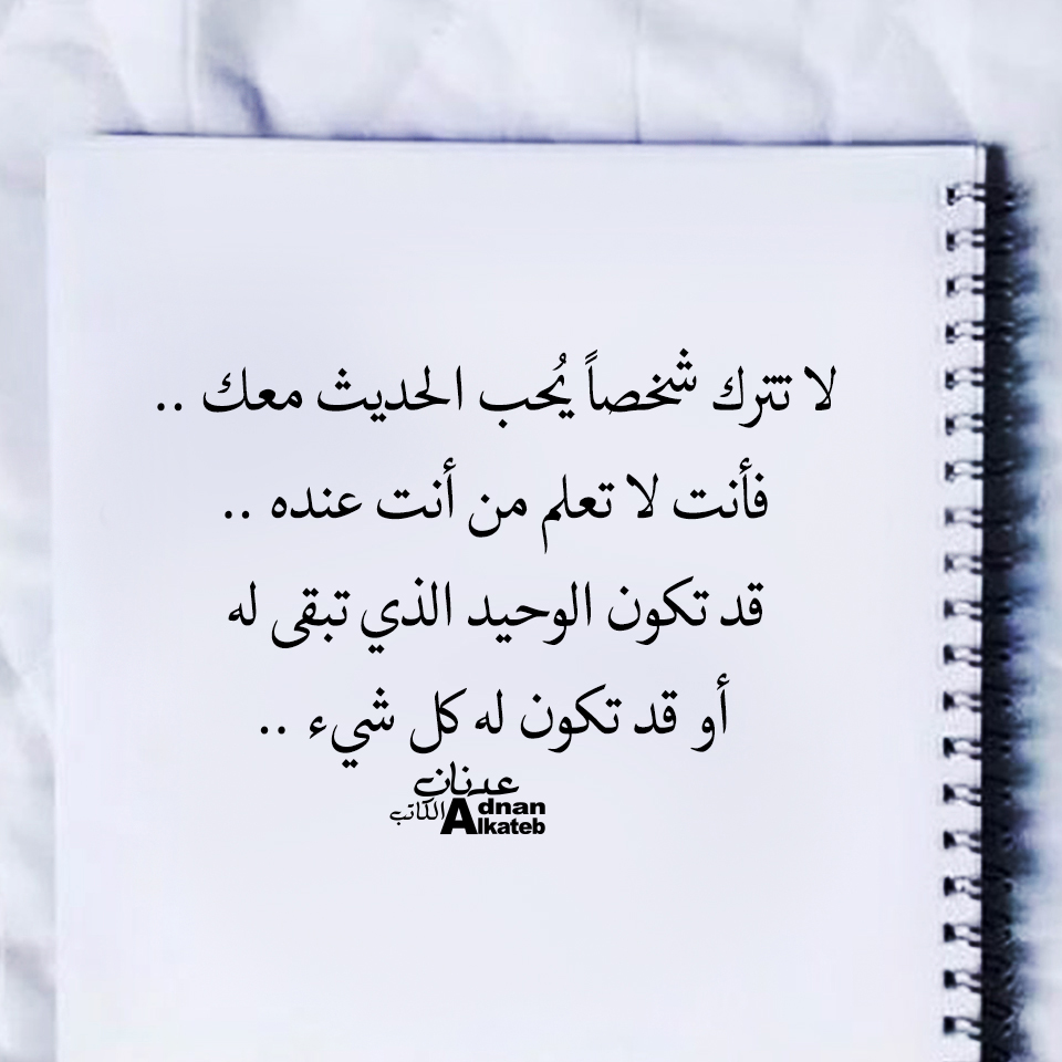 لا تترك شخصا يحب الحديث معك.. فأنت لا تعلم من أنت عنده .. قد تكون الوحيد الذي تبقي له أو قد تكون له كل شئ.. 