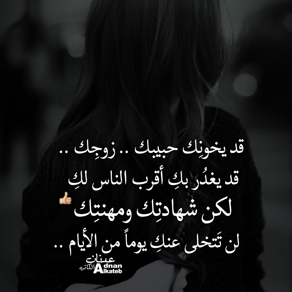 قد يخونك حبيبك .. زوجك .. قد يغدر بك أقرب الناس لك لكن شهادتك ومهنتك لن تتخلى عنك يوما من الأيام ..