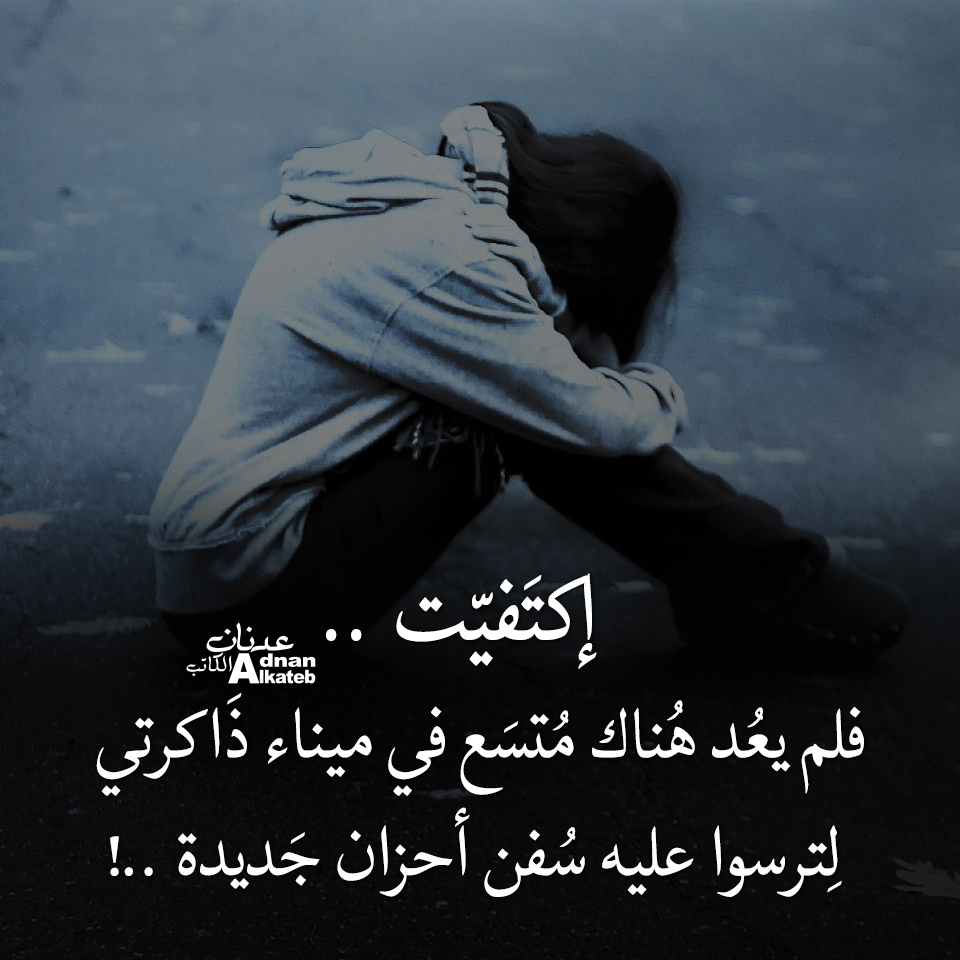 إكتفيت ..فلم يعد هناك متسع في ميناء ذاكرتي لترسوا عليه سفن أحزان جديدة ..!