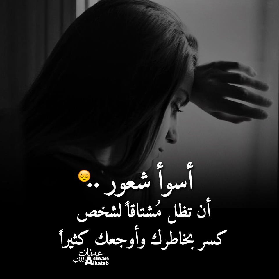 أسوء شعور .. أن تظل مشتاقا لشخص كسر بخاطرك وأوجعك كثيراً