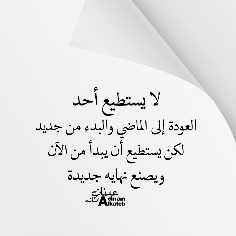 لا يستطيع أحد العودة إلى الماضي والبدء من جديد لكن يستطيع أن يبدأ من الان و يصنع نهاية جديدة