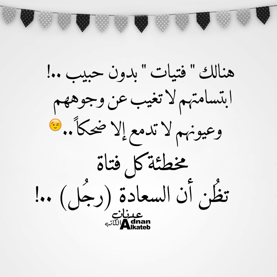 هنالك فتيات بدون حبيب ! ابتسامتهم لا تغيب عن وجوههم وعيونهم لا تدمع إلا ضحكا.. مخطئة كل فتاة أن تظن أن السعادة رجل !!