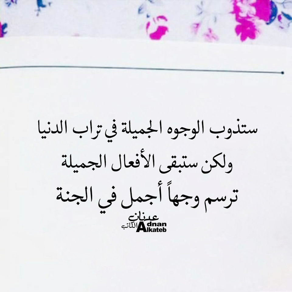 ستذوب الوجوه الجميلة في تراب الدنيا ولكن ستبقى الأفعال الجميلة ترسم وجها أجمل في الجنة