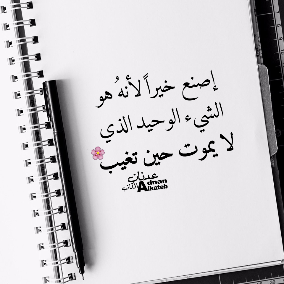 إصنع خيرا لأنه هو الشئ الوحيد الذي لا يموت حين تغيب