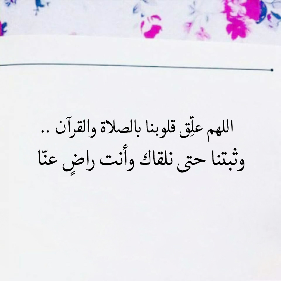 اللهم علق قلوبنا بالصلاة والقرآن .. وثبتنا حتى نلقاك وأنت راض عنا  