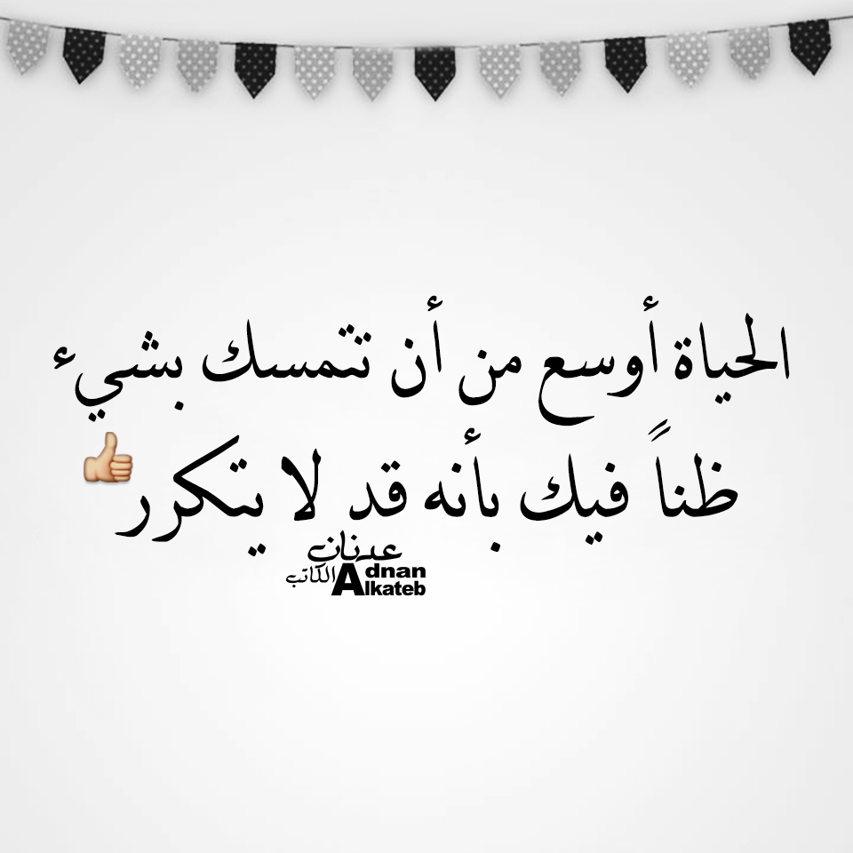 الحياة أوسع من أن تتمسك بشئ ظنا فيك بأنه قد لا يتكرر