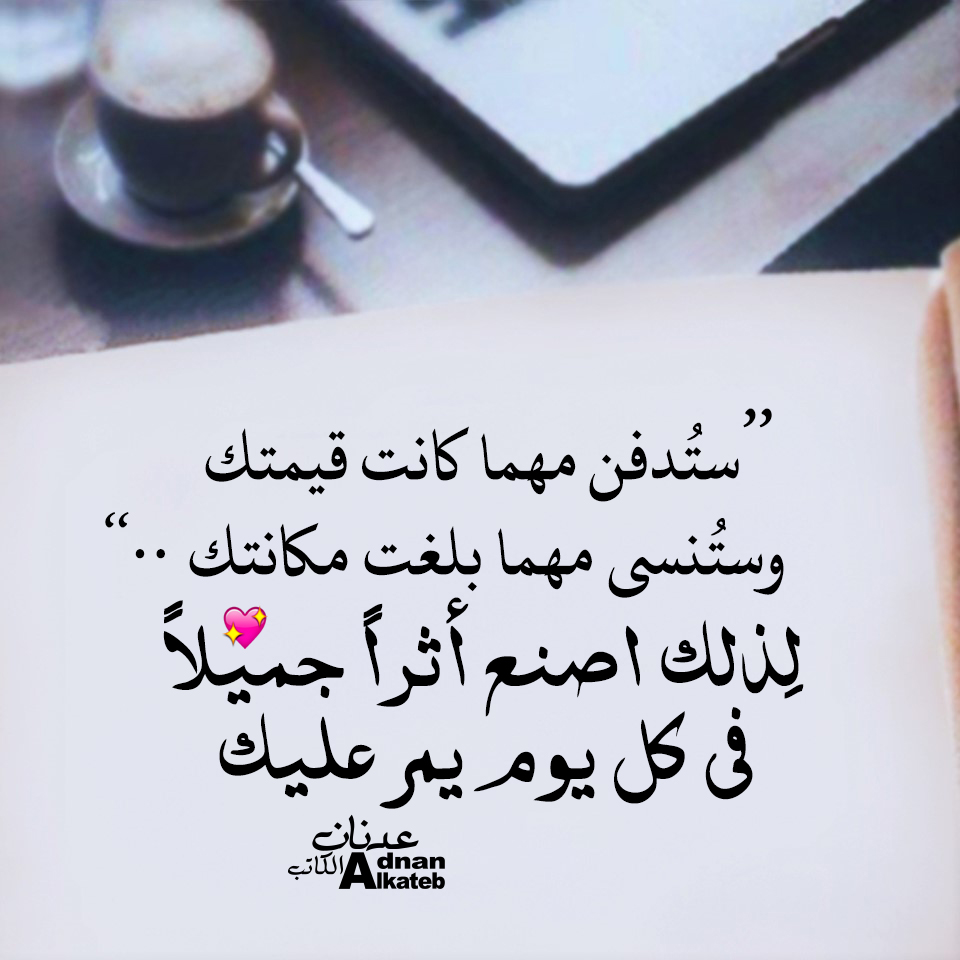 ’’ستدفن مهما كانت قيمتك وستنسى مهما بلغت مكانتك ..‘‘لذلك اصنع أثرا جميلا في كل يوم يمر عليك