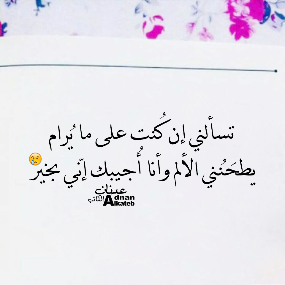 تسألني إن كنت على ما يرام يطحنني الألم وأنا أجيبك إني بخير