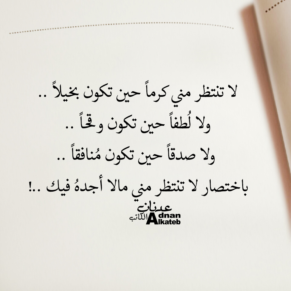 لا تنتظر مني كرما حين تكون بخيلا ..ولا لطفا حين تكون وقحا ..ولا صدقا حين تكون منافقا ..باختصار لا تنتظر مني مالا أجده فيك ..!