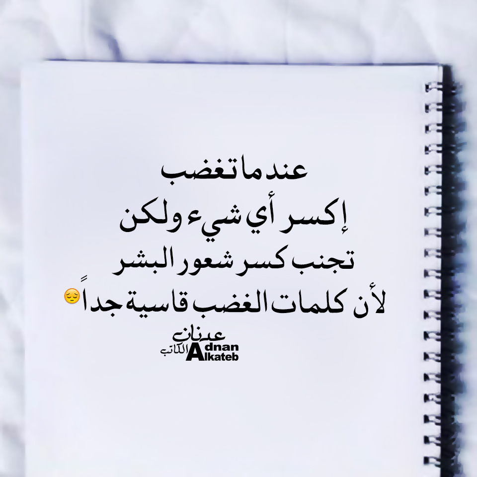 عندما تغضب إكسر أي شئ ولكن تجنب كسور شعور البشر لأن كلمات الغضب قاسية جدا