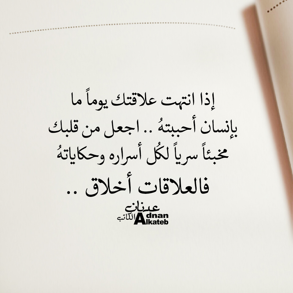 إذا انتهت علاقتك يوما ما بإنسان أحببته .. اجعل من قلبك مخبئا سريا لكل أسراره وحكاياته فالعلاقات أخلاق ..