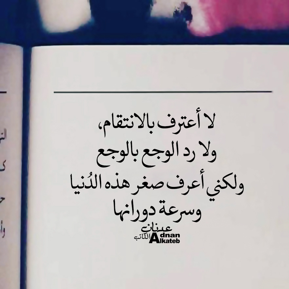 لا أعترف بالانتقام،ولا رد الوجع بالوجع ولكني أعرف صغر هذه الدنيا وسرعة دورانها