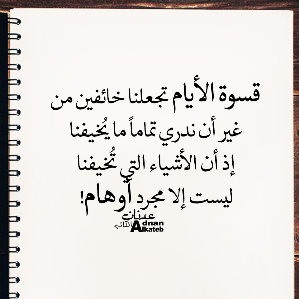 قسوة الأيام تجعلنا خائفين من غير أن ندري تماما ما يخيفنا إذ أن الأشياء التي تخفينا ليست إلا مجرد أوهام! كلمات عدنان الكاتب