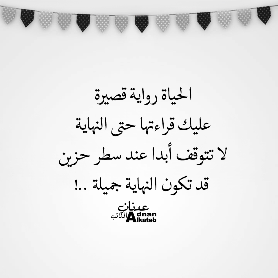 الحياة رواية قصيرة عليك قرائتها حتى النهاية لا تتوقف أبدا عند سطر حزين قد تكون النهاية جميلة ..!